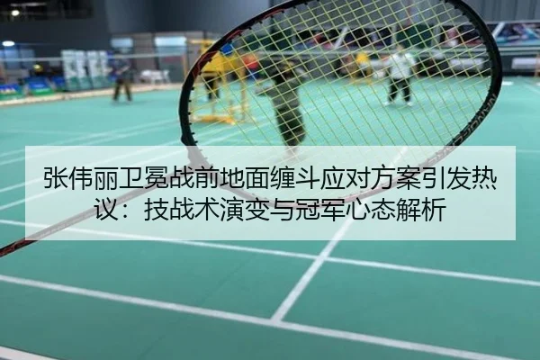 张伟丽卫冕战前地面缠斗应对方案引发热议：技战术演变与冠军心态解析